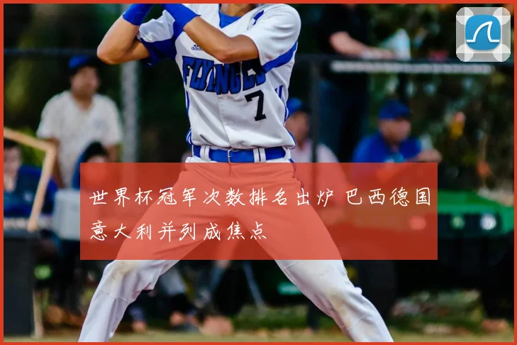 世界杯冠军次数排名出炉 巴西德国意大利并列成焦点