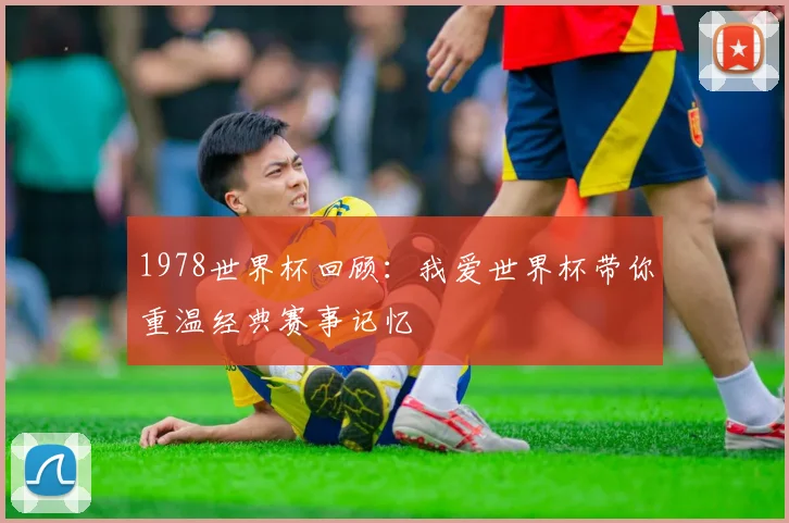 1978世界杯回顾:我爱世界杯带你重温经典赛事记忆