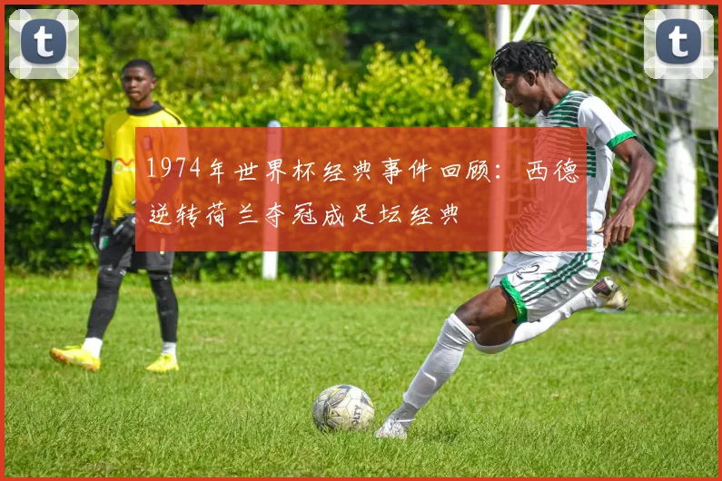 1974年世界杯经典事件回顾:西德逆转荷兰夺冠成足坛经典