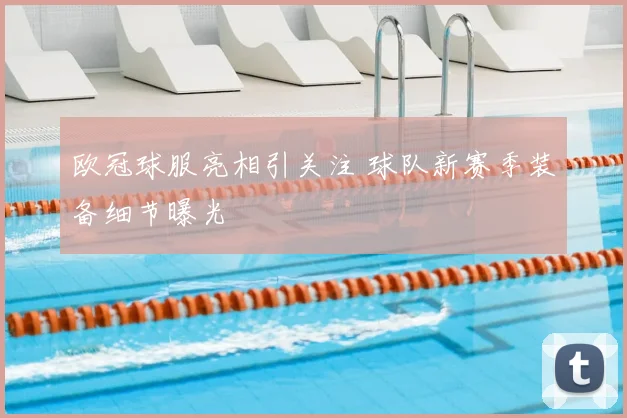 欧冠球服亮相引关注 球队新赛季装备细节曝光