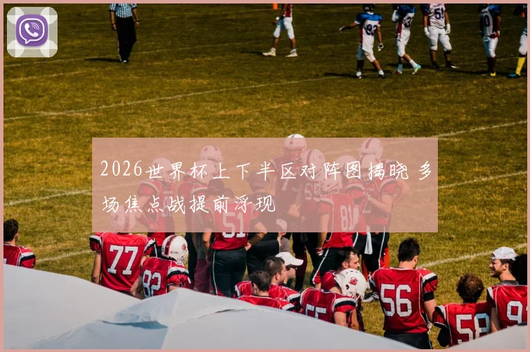 2026世界杯上下半区对阵图揭晓 多场焦点战提前浮现