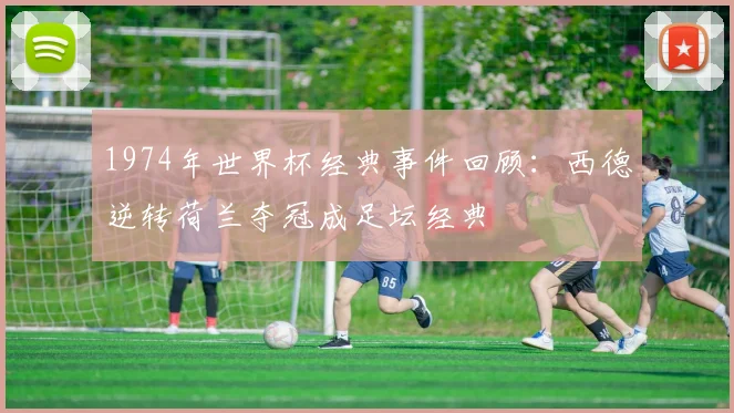 1974年世界杯经典事件回顾:西德逆转荷兰夺冠成足坛经典