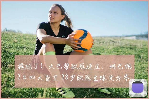 尴尬了！大巴黎欧冠连庄，姆巴佩2年四大皆空 28岁欧冠金球奖为零