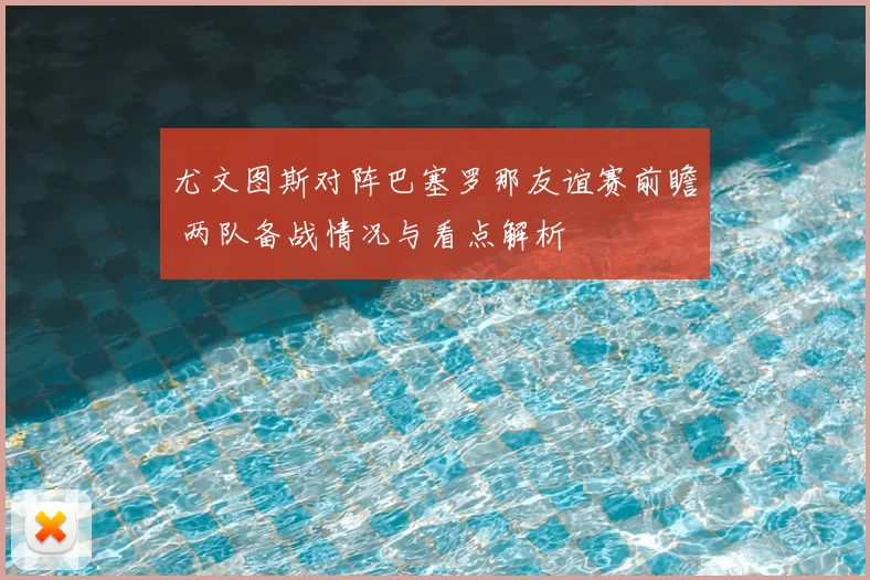 尤文图斯对阵巴塞罗那友谊赛前瞻 两队备战情况与看点解析