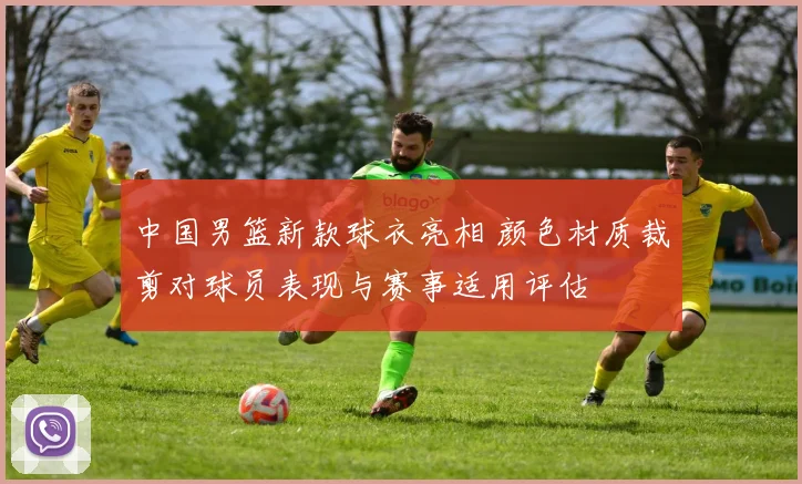 中国男篮新款球衣亮相 颜色材质裁剪对球员表现与赛事适用评估
