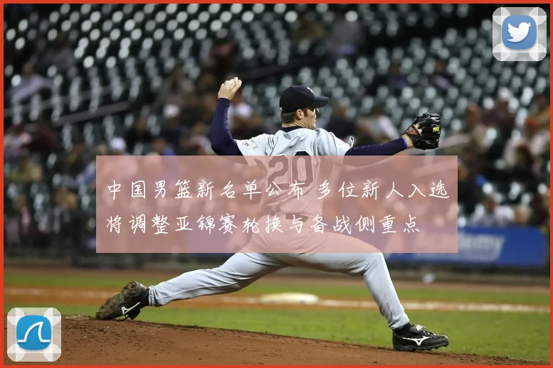 中国男篮新名单公布 多位新人入选将调整亚锦赛轮换与备战侧重点