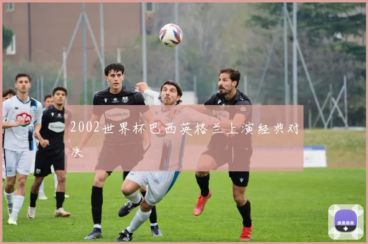 2002世界杯巴西英格兰上演经典对决