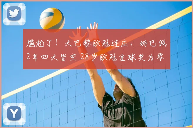 尴尬了！大巴黎欧冠连庄，姆巴佩2年四大皆空 28岁欧冠金球奖为零