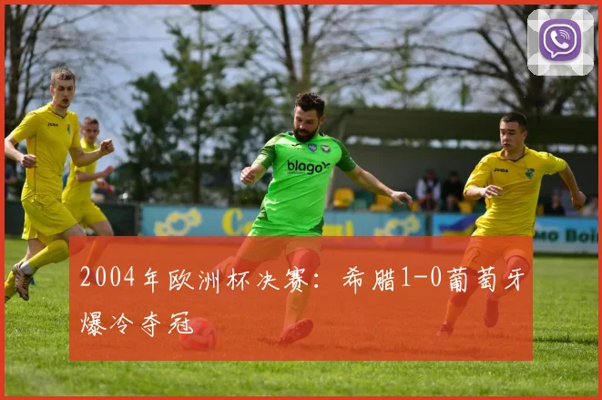 2004年欧洲杯决赛:希腊1-0葡萄牙爆冷夺冠