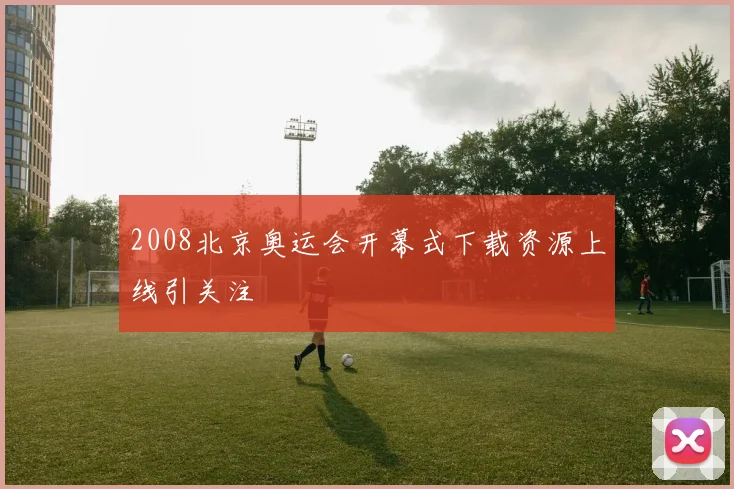 2008北京奥运会开幕式下载资源上线引关注
