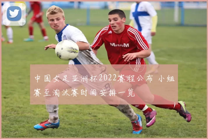 中国女足亚洲杯2022赛程公布 小组赛至淘汰赛时间安排一览