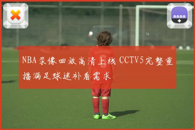 NBA录像回放高清上线 CCTV5完整重播满足球迷补看需求