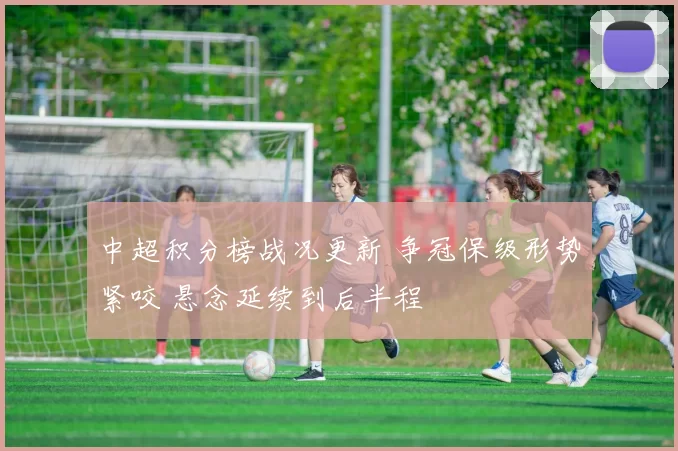 中超积分榜战况更新 争冠保级形势紧咬 悬念延续到后半程