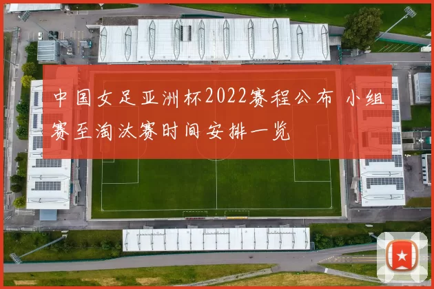 中国女足亚洲杯2022赛程公布 小组赛至淘汰赛时间安排一览