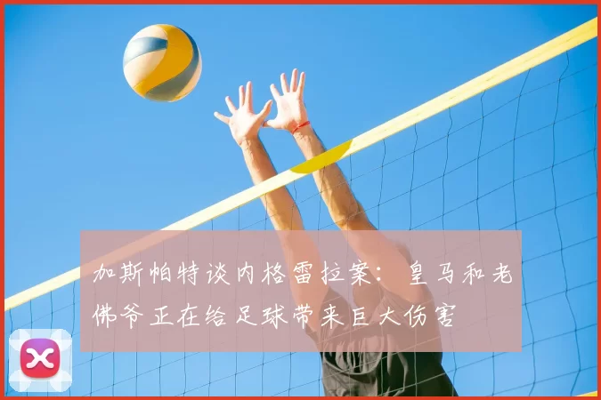 加斯帕特谈内格雷拉案：皇马和老佛爷正在给足球带来巨大伤害