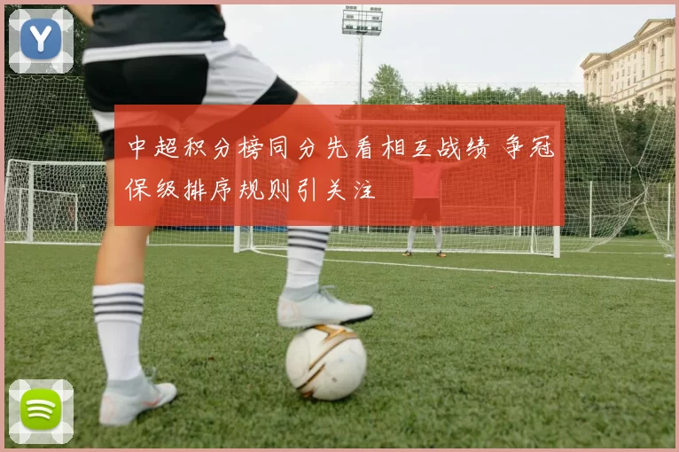 中超积分榜同分先看相互战绩 争冠保级排序规则引关注