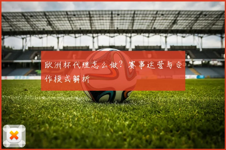 欧洲杯代理怎么做？赛事运营与合作模式解析